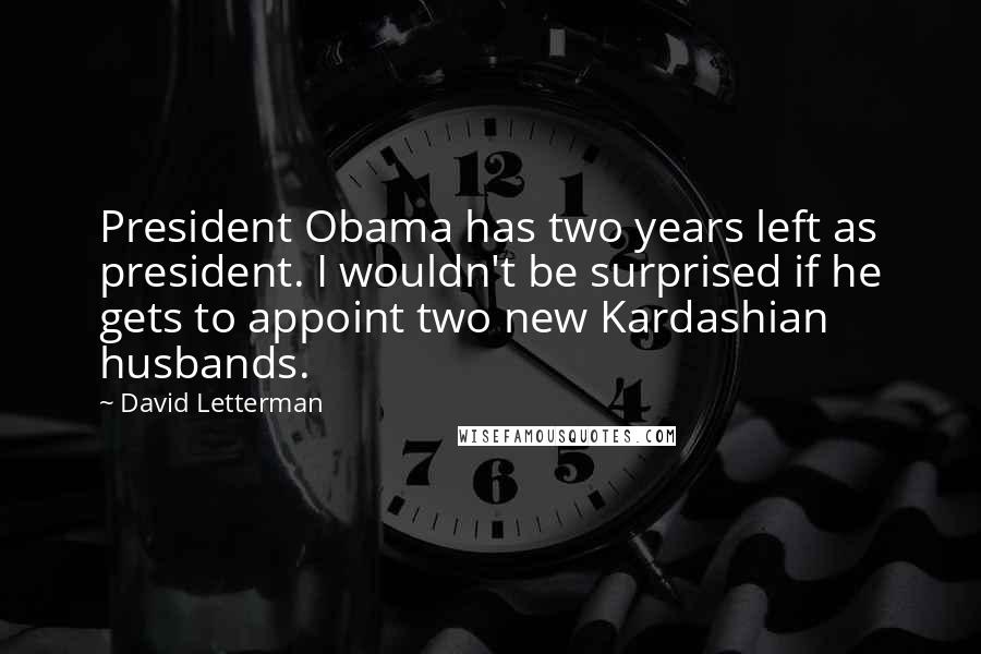 David Letterman Quotes: President Obama has two years left as president. I wouldn't be surprised if he gets to appoint two new Kardashian husbands.