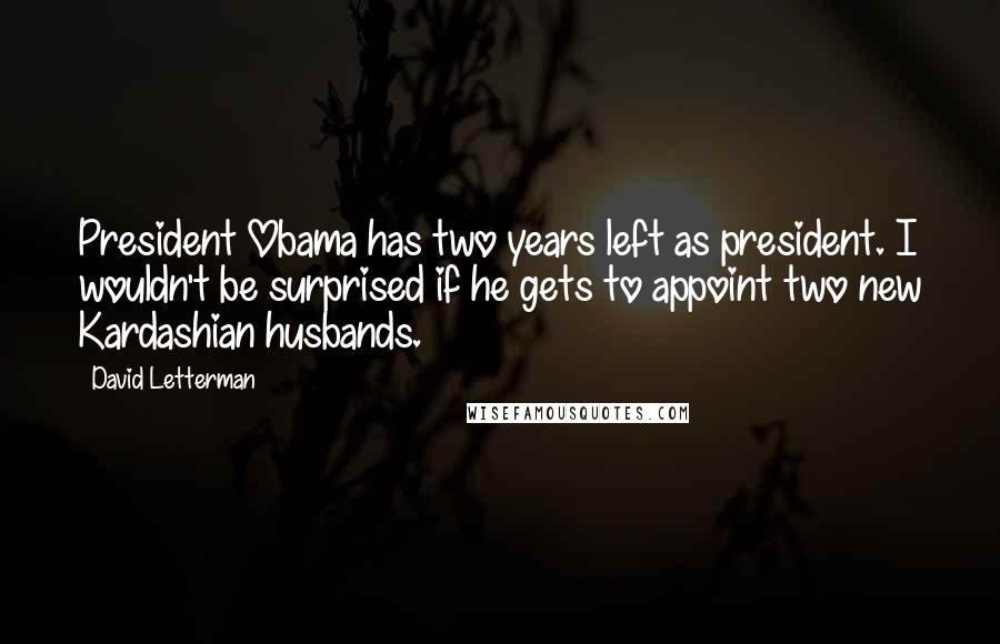 David Letterman Quotes: President Obama has two years left as president. I wouldn't be surprised if he gets to appoint two new Kardashian husbands.