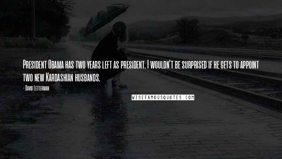 David Letterman Quotes: President Obama has two years left as president. I wouldn't be surprised if he gets to appoint two new Kardashian husbands.
