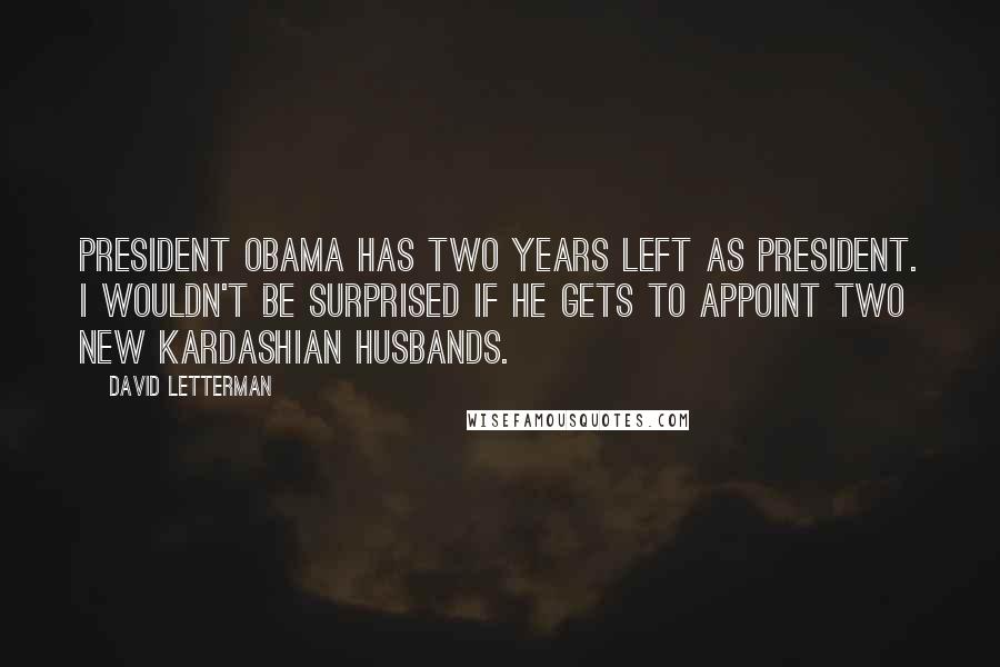 David Letterman Quotes: President Obama has two years left as president. I wouldn't be surprised if he gets to appoint two new Kardashian husbands.