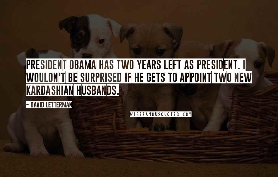 David Letterman Quotes: President Obama has two years left as president. I wouldn't be surprised if he gets to appoint two new Kardashian husbands.