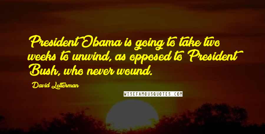 David Letterman Quotes: President Obama is going to take two weeks to unwind, as opposed to President Bush, who never wound.