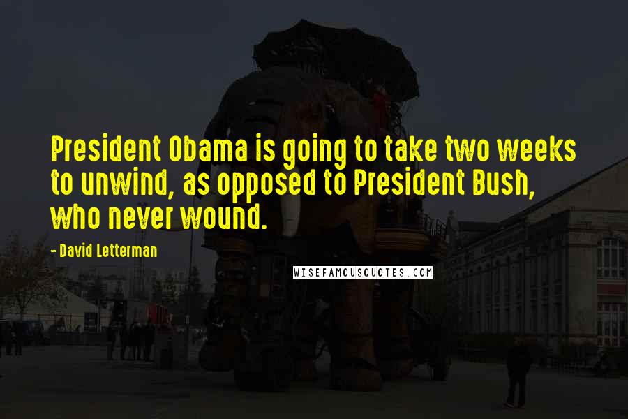 David Letterman Quotes: President Obama is going to take two weeks to unwind, as opposed to President Bush, who never wound.