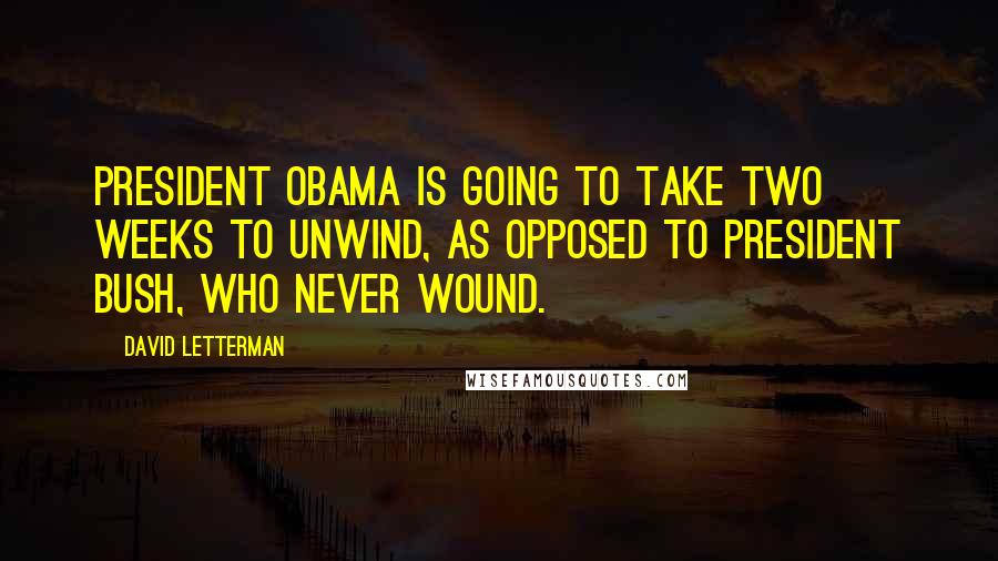 David Letterman Quotes: President Obama is going to take two weeks to unwind, as opposed to President Bush, who never wound.