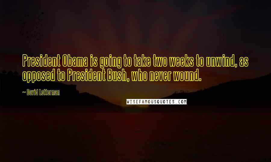 David Letterman Quotes: President Obama is going to take two weeks to unwind, as opposed to President Bush, who never wound.