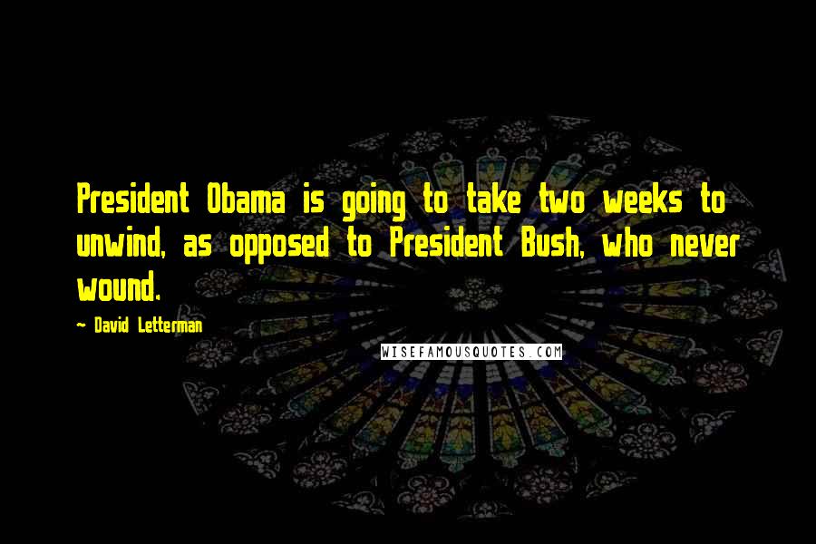 David Letterman Quotes: President Obama is going to take two weeks to unwind, as opposed to President Bush, who never wound.