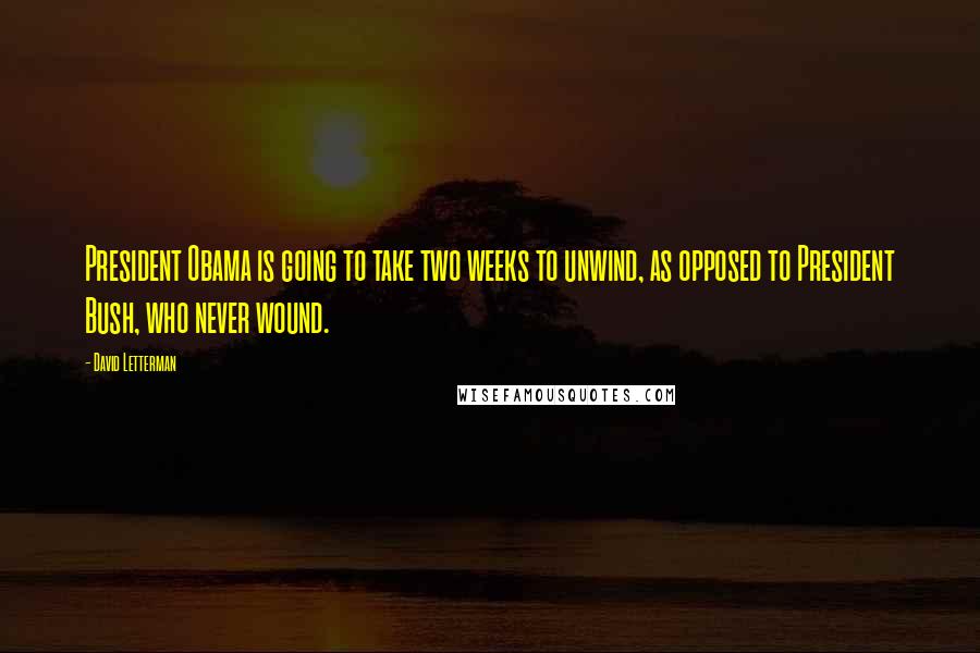 David Letterman Quotes: President Obama is going to take two weeks to unwind, as opposed to President Bush, who never wound.