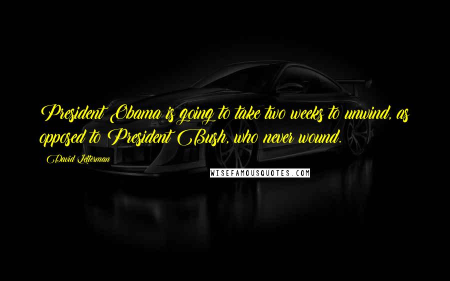 David Letterman Quotes: President Obama is going to take two weeks to unwind, as opposed to President Bush, who never wound.