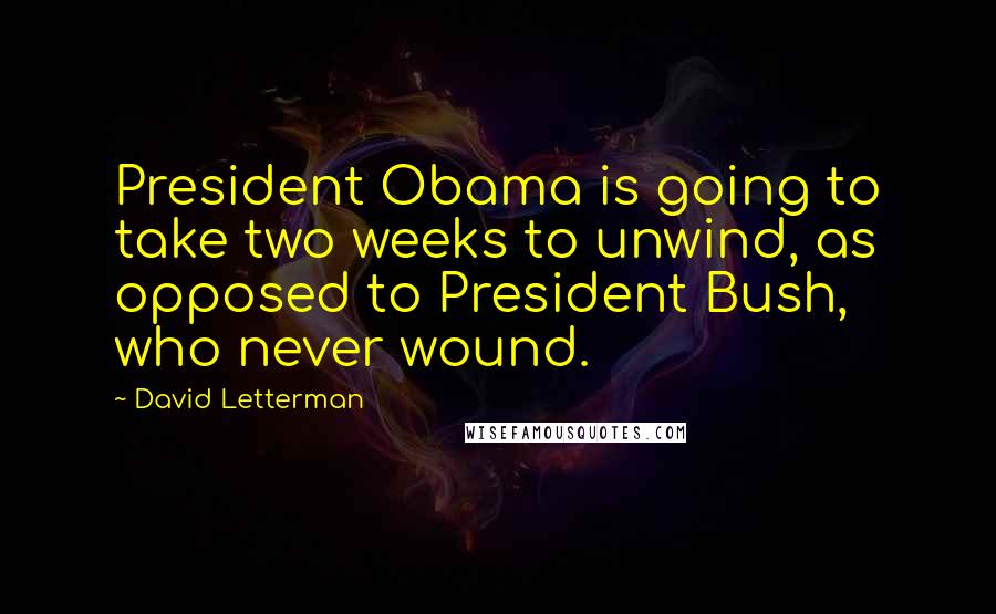 David Letterman Quotes: President Obama is going to take two weeks to unwind, as opposed to President Bush, who never wound.
