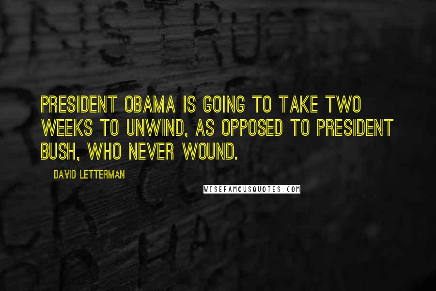 David Letterman Quotes: President Obama is going to take two weeks to unwind, as opposed to President Bush, who never wound.