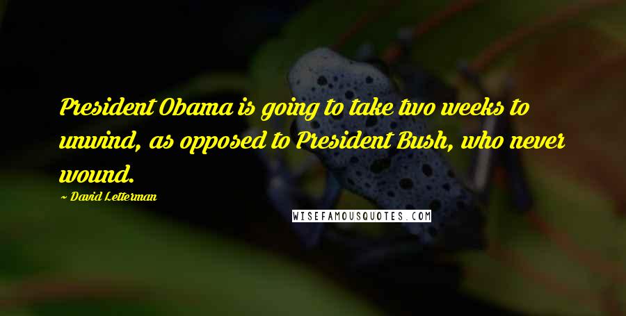 David Letterman Quotes: President Obama is going to take two weeks to unwind, as opposed to President Bush, who never wound.