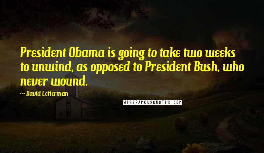 David Letterman Quotes: President Obama is going to take two weeks to unwind, as opposed to President Bush, who never wound.