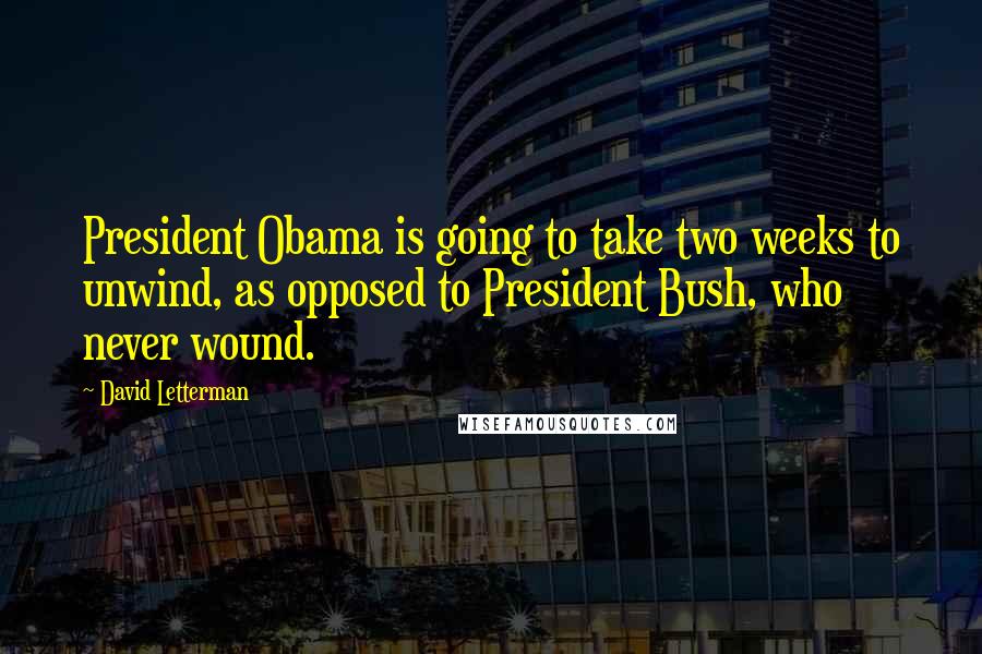 David Letterman Quotes: President Obama is going to take two weeks to unwind, as opposed to President Bush, who never wound.