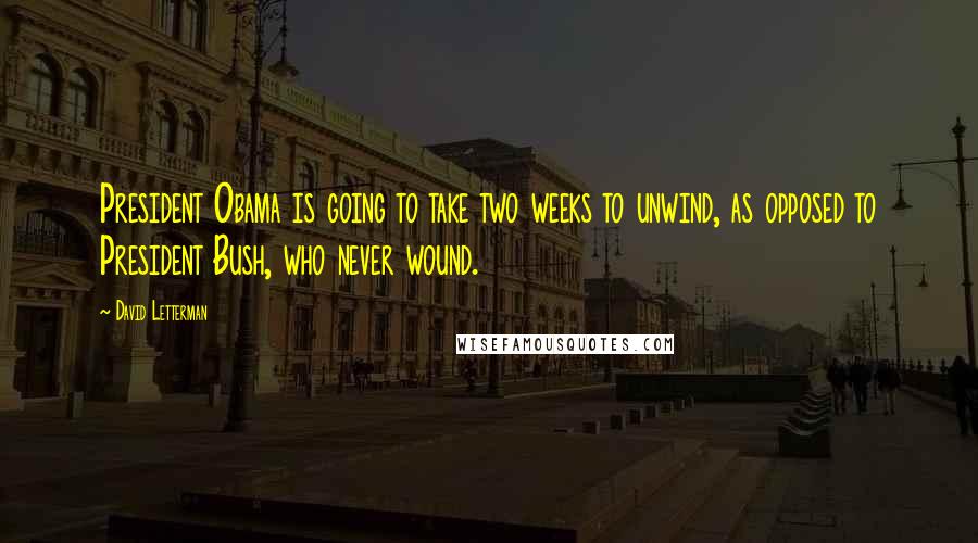 David Letterman Quotes: President Obama is going to take two weeks to unwind, as opposed to President Bush, who never wound.