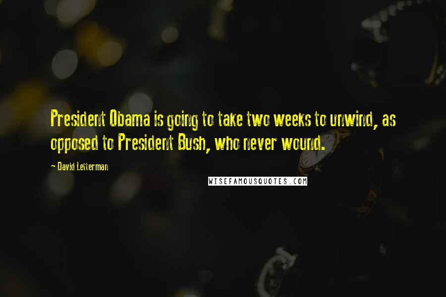 David Letterman Quotes: President Obama is going to take two weeks to unwind, as opposed to President Bush, who never wound.
