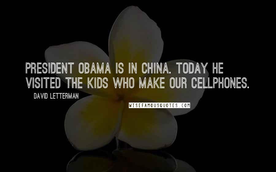 David Letterman Quotes: President Obama is in China. Today he visited the kids who make our cellphones.