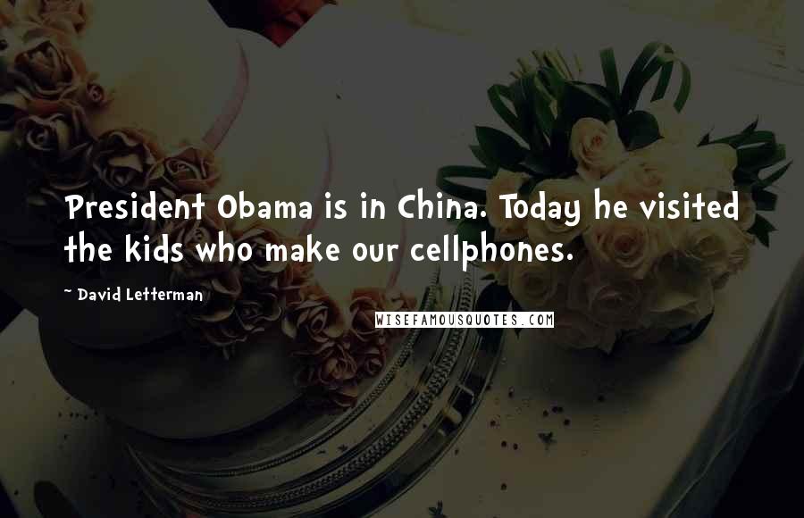 David Letterman Quotes: President Obama is in China. Today he visited the kids who make our cellphones.