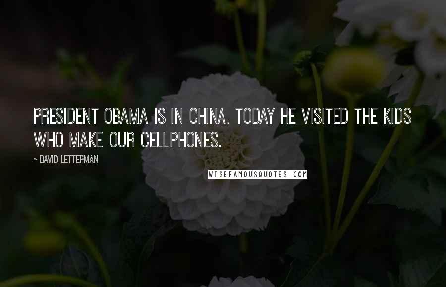 David Letterman Quotes: President Obama is in China. Today he visited the kids who make our cellphones.