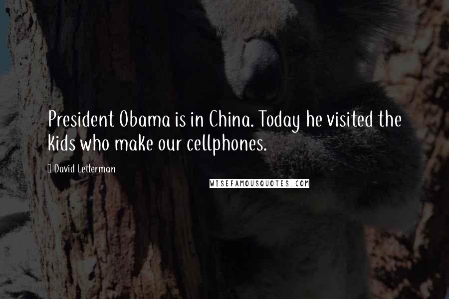 David Letterman Quotes: President Obama is in China. Today he visited the kids who make our cellphones.