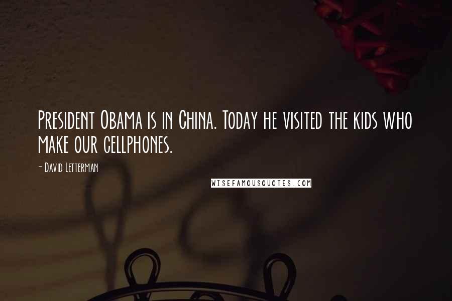 David Letterman Quotes: President Obama is in China. Today he visited the kids who make our cellphones.