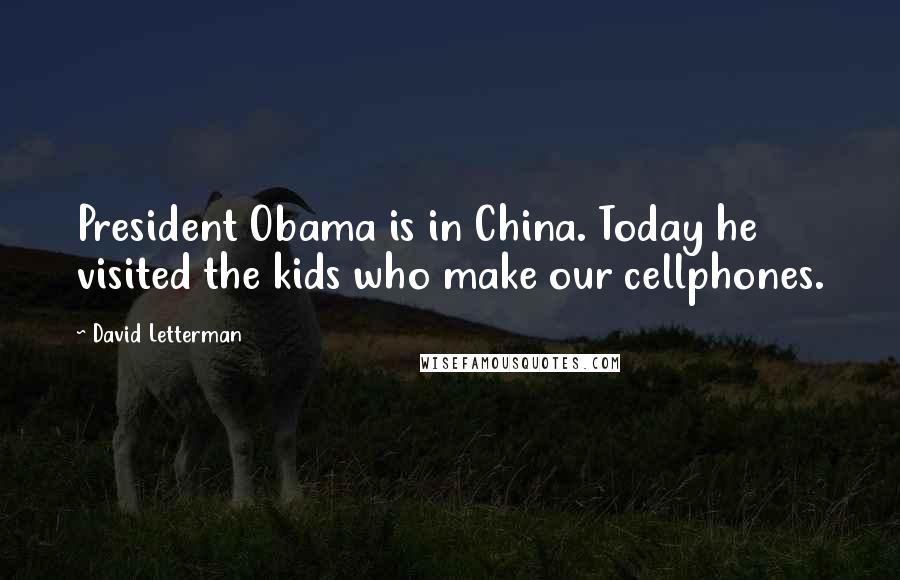 David Letterman Quotes: President Obama is in China. Today he visited the kids who make our cellphones.