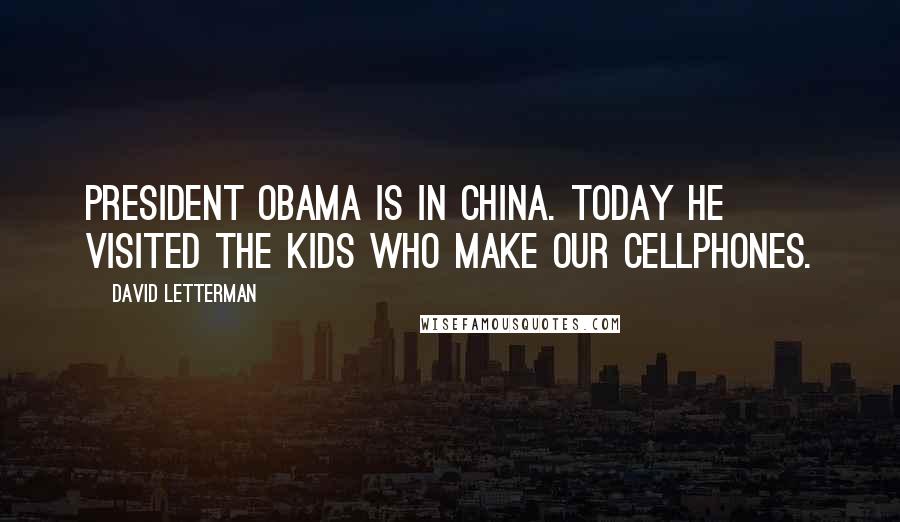 David Letterman Quotes: President Obama is in China. Today he visited the kids who make our cellphones.