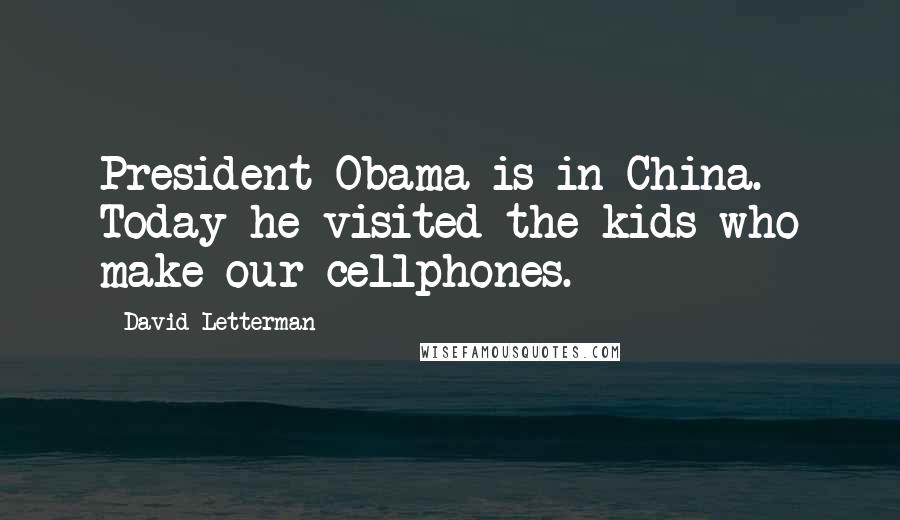 David Letterman Quotes: President Obama is in China. Today he visited the kids who make our cellphones.