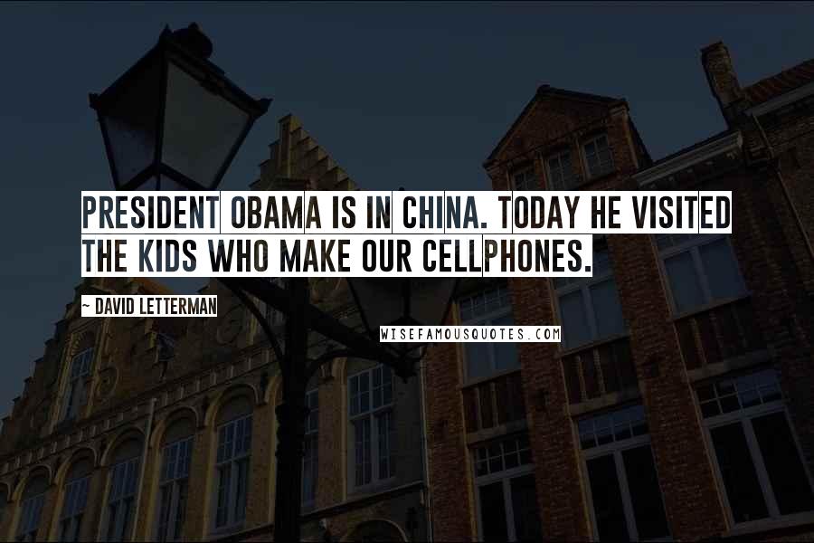 David Letterman Quotes: President Obama is in China. Today he visited the kids who make our cellphones.