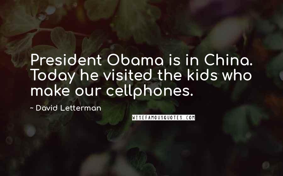 David Letterman Quotes: President Obama is in China. Today he visited the kids who make our cellphones.