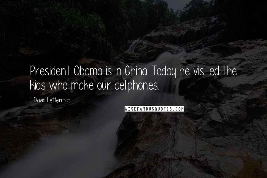 David Letterman Quotes: President Obama is in China. Today he visited the kids who make our cellphones.