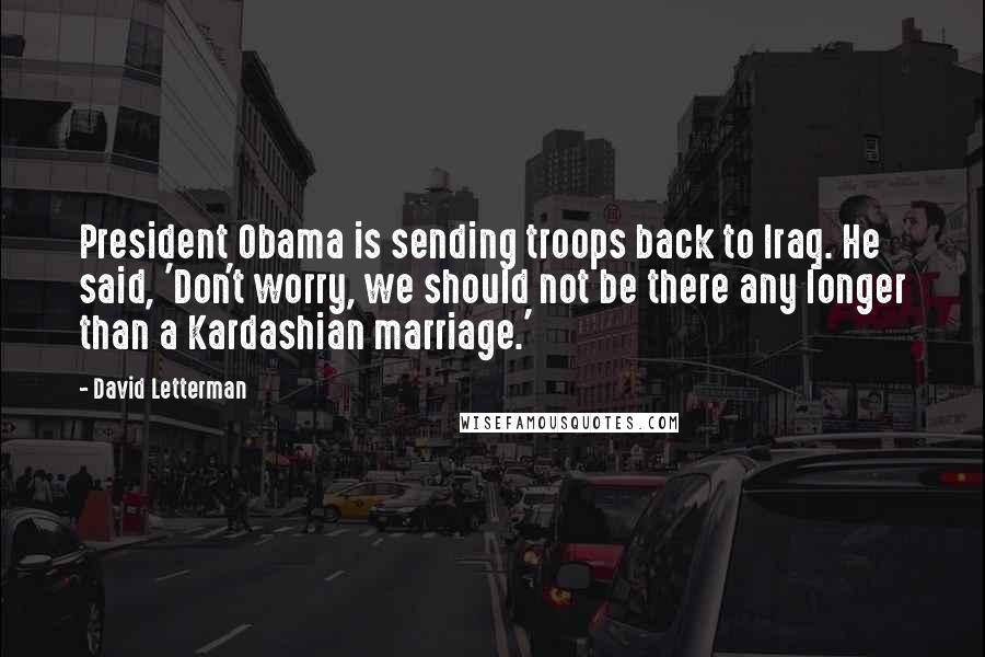 David Letterman Quotes: President Obama is sending troops back to Iraq. He said, 'Don't worry, we should not be there any longer than a Kardashian marriage.'