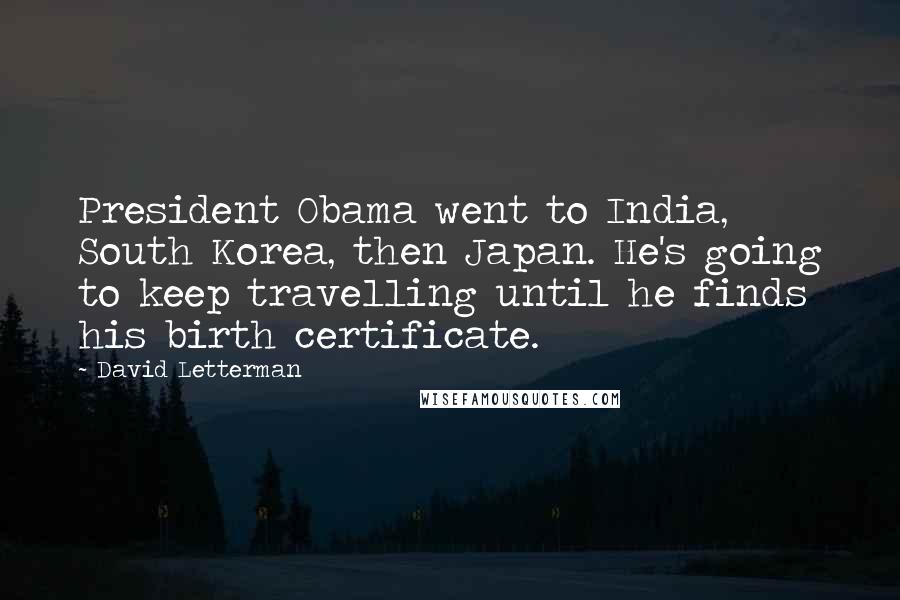 David Letterman Quotes: President Obama went to India, South Korea, then Japan. He's going to keep travelling until he finds his birth certificate.