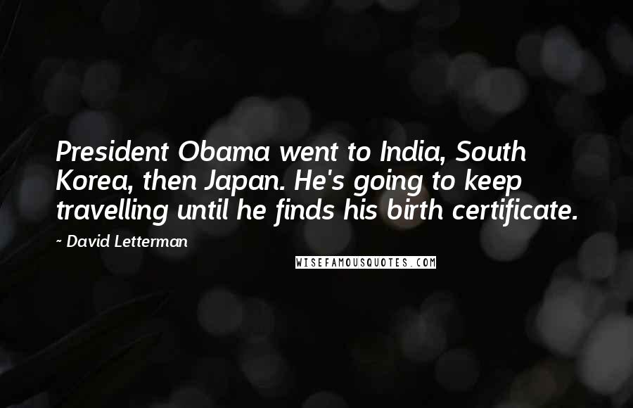 David Letterman Quotes: President Obama went to India, South Korea, then Japan. He's going to keep travelling until he finds his birth certificate.