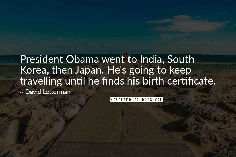 David Letterman Quotes: President Obama went to India, South Korea, then Japan. He's going to keep travelling until he finds his birth certificate.