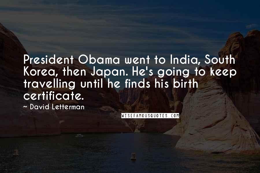 David Letterman Quotes: President Obama went to India, South Korea, then Japan. He's going to keep travelling until he finds his birth certificate.