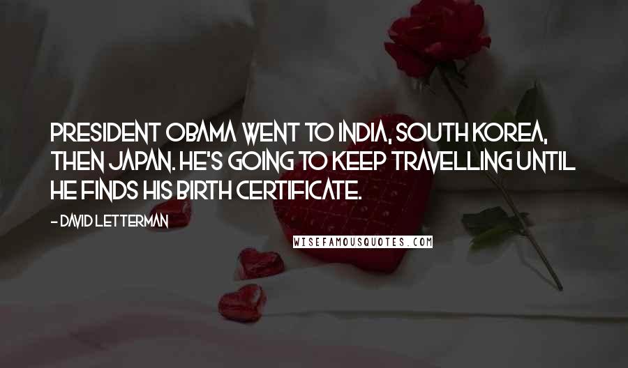 David Letterman Quotes: President Obama went to India, South Korea, then Japan. He's going to keep travelling until he finds his birth certificate.