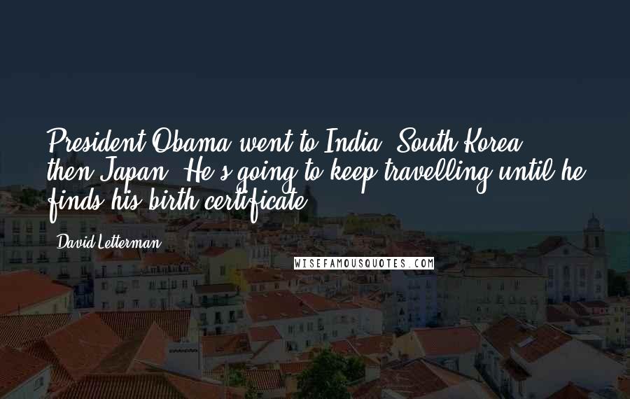 David Letterman Quotes: President Obama went to India, South Korea, then Japan. He's going to keep travelling until he finds his birth certificate.