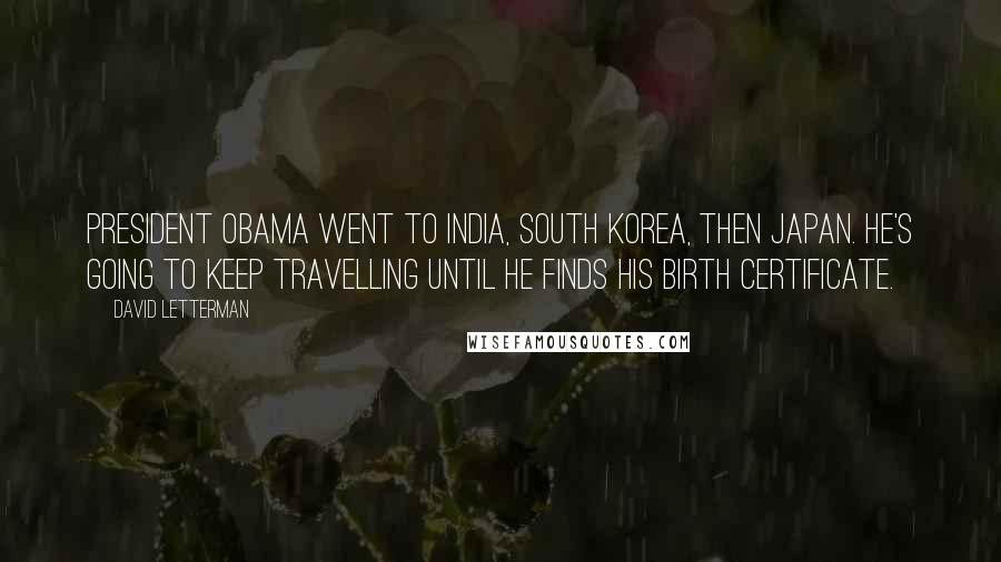 David Letterman Quotes: President Obama went to India, South Korea, then Japan. He's going to keep travelling until he finds his birth certificate.