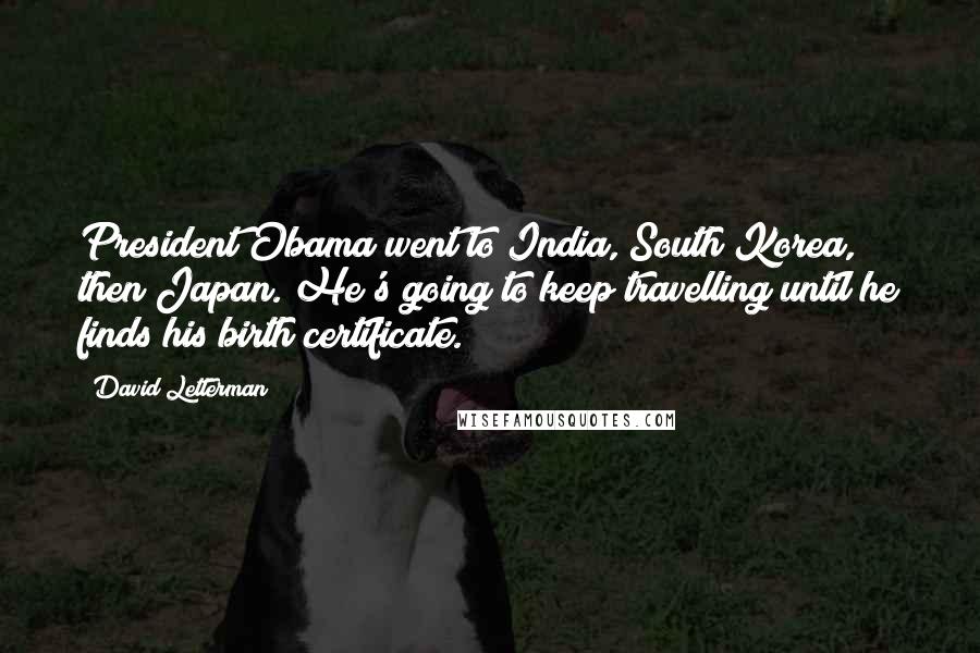 David Letterman Quotes: President Obama went to India, South Korea, then Japan. He's going to keep travelling until he finds his birth certificate.