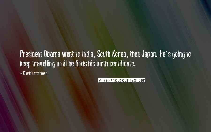 David Letterman Quotes: President Obama went to India, South Korea, then Japan. He's going to keep travelling until he finds his birth certificate.