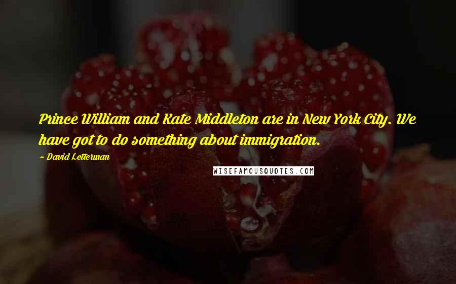 David Letterman Quotes: Prince William and Kate Middleton are in New York City. We have got to do something about immigration.