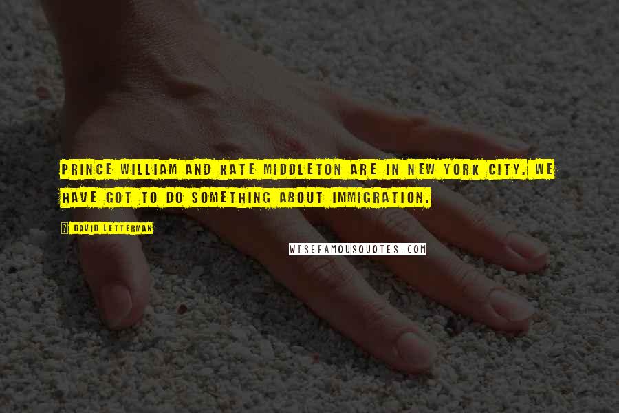 David Letterman Quotes: Prince William and Kate Middleton are in New York City. We have got to do something about immigration.