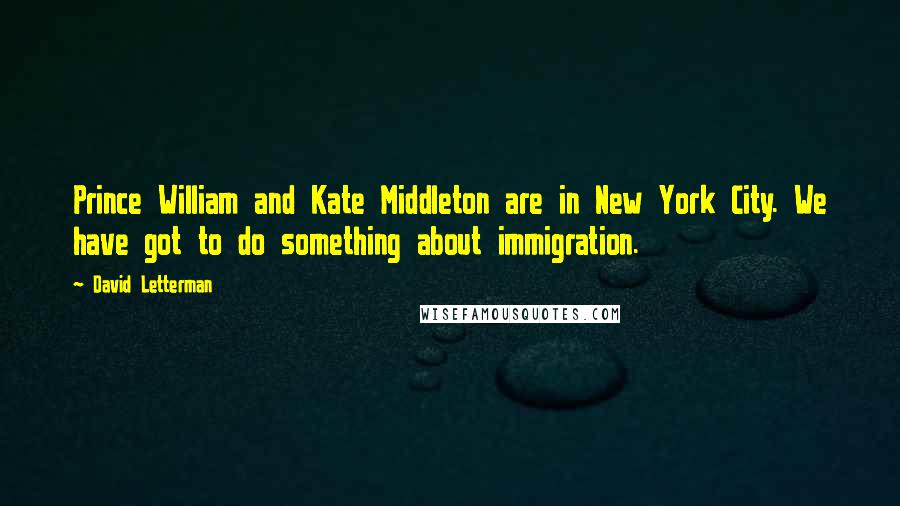 David Letterman Quotes: Prince William and Kate Middleton are in New York City. We have got to do something about immigration.