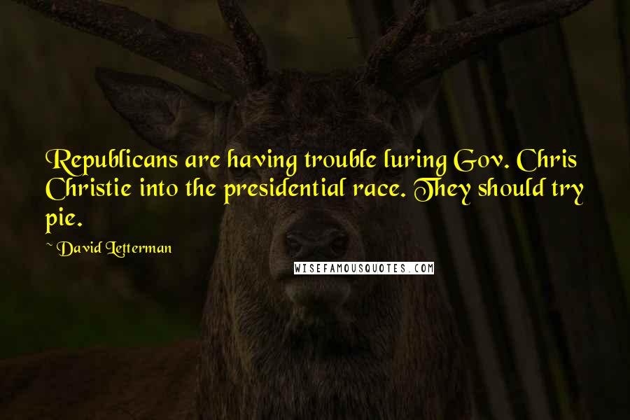 David Letterman Quotes: Republicans are having trouble luring Gov. Chris Christie into the presidential race. They should try pie.