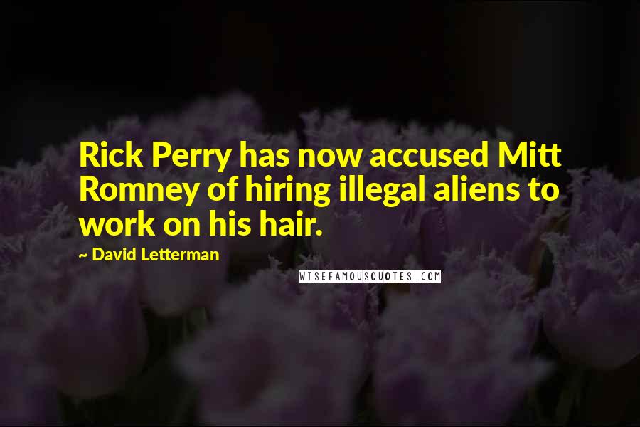 David Letterman Quotes: Rick Perry has now accused Mitt Romney of hiring illegal aliens to work on his hair.