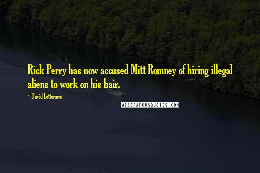 David Letterman Quotes: Rick Perry has now accused Mitt Romney of hiring illegal aliens to work on his hair.