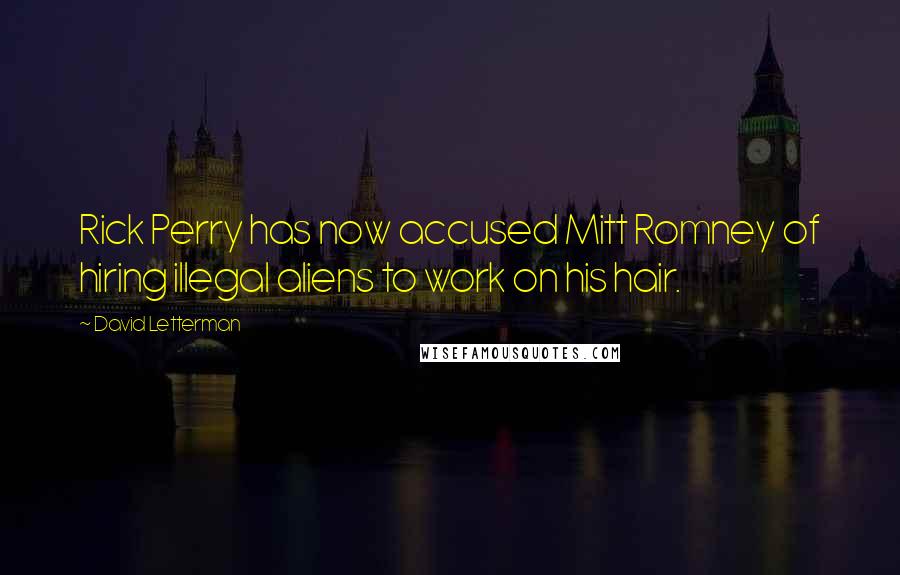 David Letterman Quotes: Rick Perry has now accused Mitt Romney of hiring illegal aliens to work on his hair.