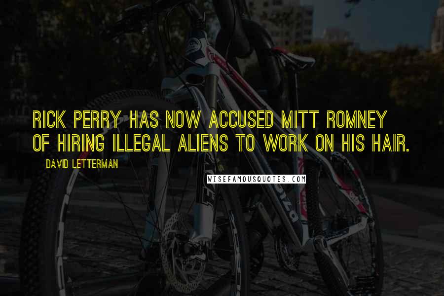 David Letterman Quotes: Rick Perry has now accused Mitt Romney of hiring illegal aliens to work on his hair.