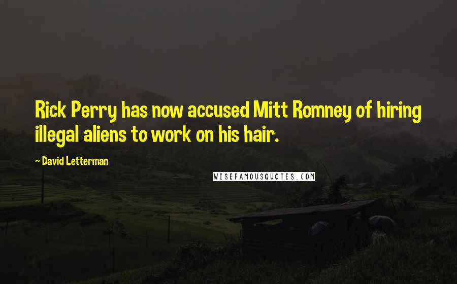 David Letterman Quotes: Rick Perry has now accused Mitt Romney of hiring illegal aliens to work on his hair.