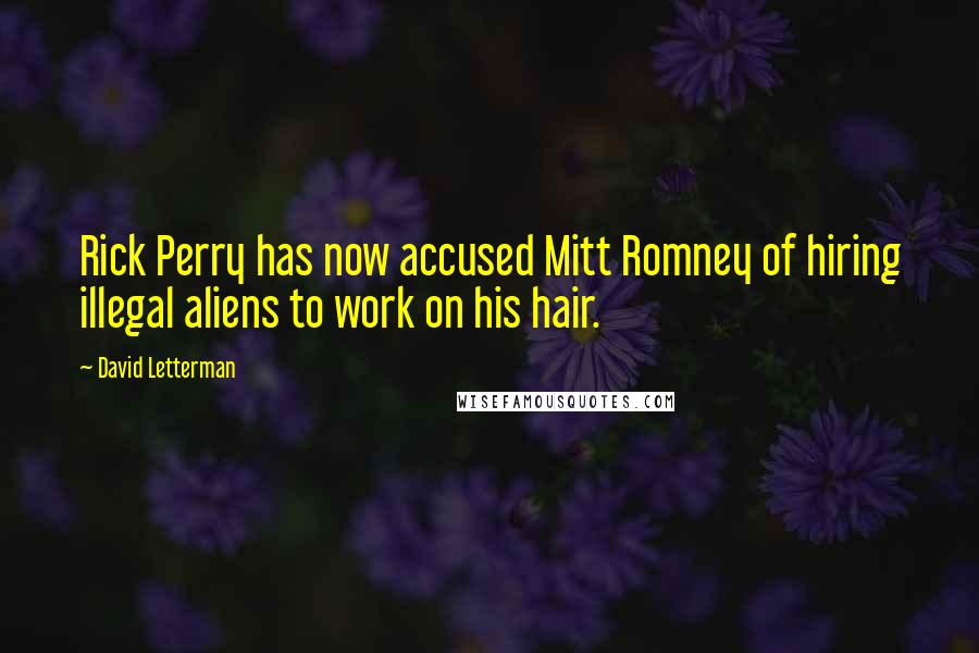 David Letterman Quotes: Rick Perry has now accused Mitt Romney of hiring illegal aliens to work on his hair.